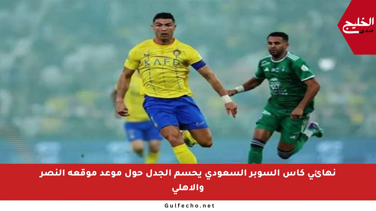 نهائي كأس السوبر السعودي يحسم الجدل حول موعد موقعة النصر والأهلي